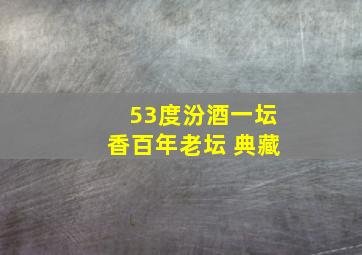 53度汾酒一坛香百年老坛 典藏